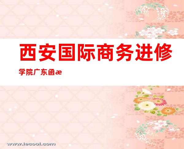 西安国际商务进修学院广东函授点